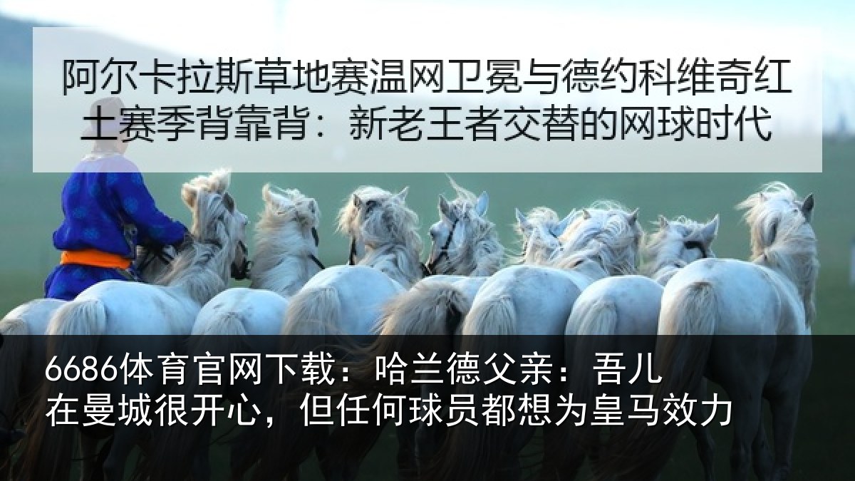 6686体育官网下载:哈兰德父亲:吾儿在曼城很开心,但任何球员都想为皇马效力