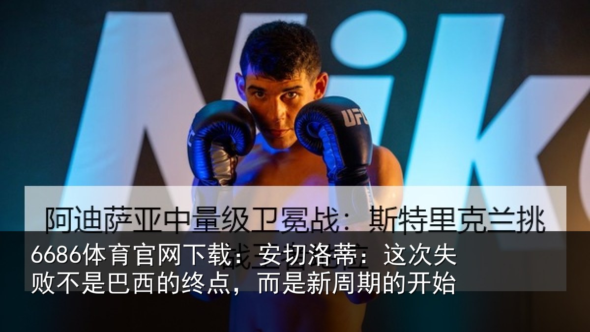 6686体育官网下载:安切洛蒂:这次失败不是巴西的终点,而是新周期的开始