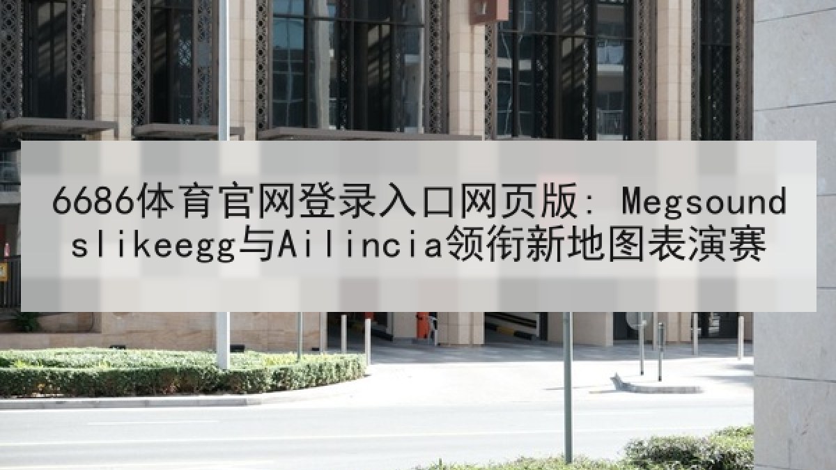 6686体育官网登录入口网页版: Megsoundslikeegg与Ailincia领衔新地图表演赛