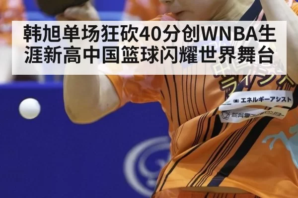 韩旭单场狂砍40分创WNBA生涯新高中国篮球闪耀世界舞台