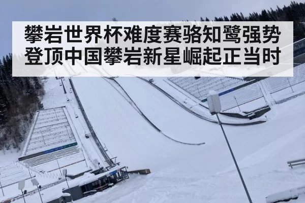 攀岩世界杯难度赛骆知鹭强势登顶中国攀岩新星崛起正当时