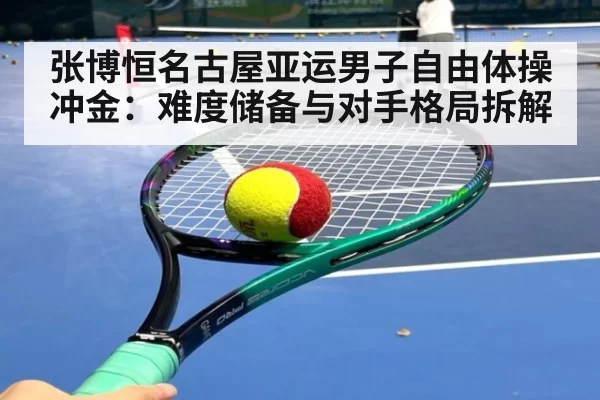张博恒名古屋亚运男子自由体操冲金:难度储备与对手格局拆解