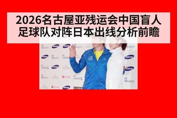 2026名古屋亚残运会中国盲人足球队对阵日本出线分析前瞻
