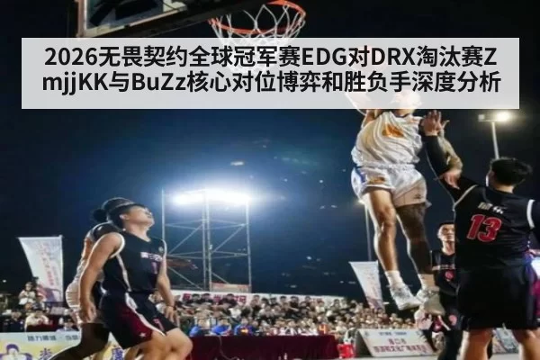 2026无畏契约全球冠军赛EDG对DRX淘汰赛ZmjjKK与BuZz核心对位博弈和胜负手深度分析