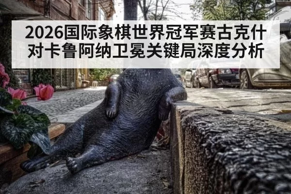 2026国际象棋世界冠军赛古克什对卡鲁阿纳卫冕关键局深度分析